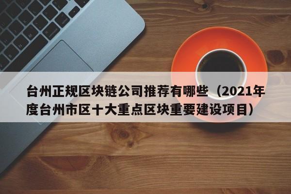 台州正规区块链公司推荐有哪些（2021年度台州市区十大重点区块重要建设项目）
